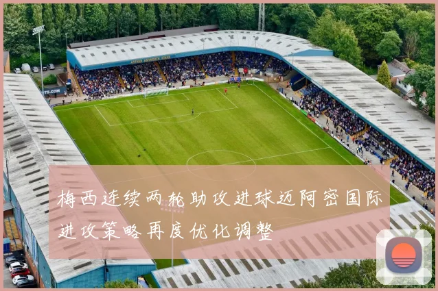梅西连续两轮助攻进球迈阿密国际进攻策略再度优化调整