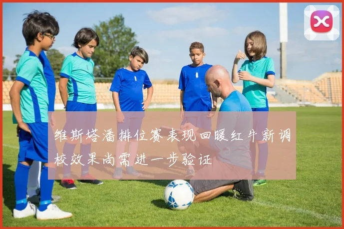 维斯塔潘排位赛表现回暖红牛新调校效果尚需进一步验证