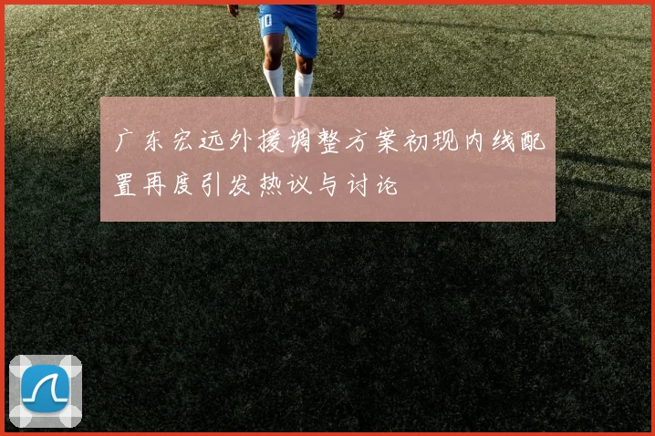 广东宏远外援调整方案初现内线配置再度引发热议与讨论