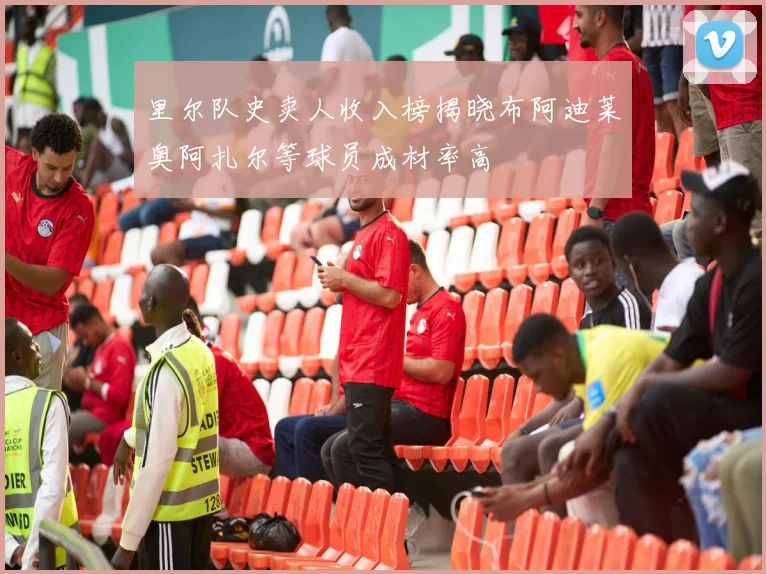 里尔队史卖人收入榜揭晓布阿迪莱奥阿扎尔等球员成材率高